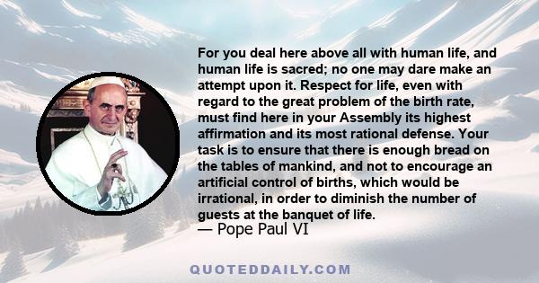 For you deal here above all with human life, and human life is sacred; no one may dare make an attempt upon it. Respect for life, even with regard to the great problem of the birth rate, must find here in your Assembly