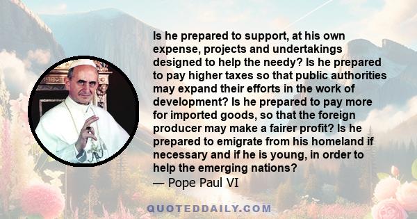 Is he prepared to support, at his own expense, projects and undertakings designed to help the needy? Is he prepared to pay higher taxes so that public authorities may expand their efforts in the work of development? Is