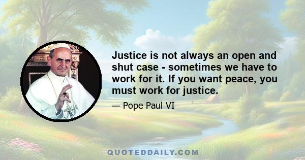 Justice is not always an open and shut case - sometimes we have to work for it. If you want peace, you must work for justice.