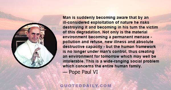 Man is suddenly becoming aware that by an ill-considered exploitation of nature he risks destroying it and becoming in his turn the victim of this degradation. Not only is the material environment becoming a permanent