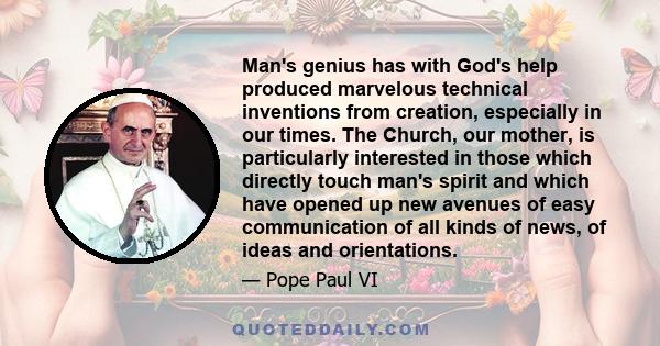 Man's genius has with God's help produced marvelous technical inventions from creation, especially in our times. The Church, our mother, is particularly interested in those which directly touch man's spirit and which