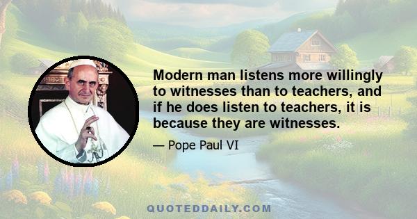 Modern man listens more willingly to witnesses than to teachers, and if he does listen to teachers, it is because they are witnesses.