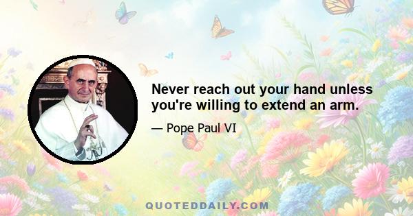 Never reach out your hand unless you're willing to extend an arm.