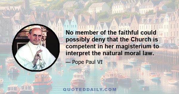 No member of the faithful could possibly deny that the Church is competent in her magisterium to interpret the natural moral law.