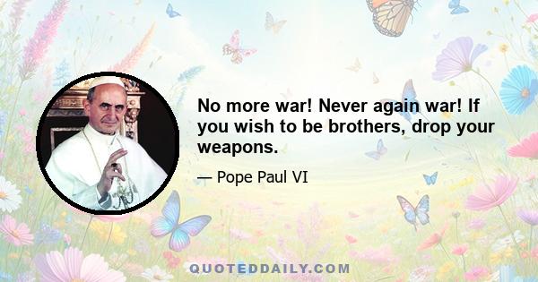 No more war! Never again war! If you wish to be brothers, drop your weapons.