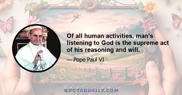 Of all human activities, man's listening to God is the supreme act of his reasoning and will.