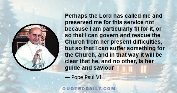 Perhaps the Lord has called me and preserved me for this service not because I am particularly fit for it, or so that I can govern and rescue the Church from her present difficulties, but so that I can suffer something