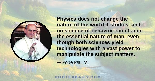 Physics does not change the nature of the world it studies, and no science of behavior can change the essential nature of man, even though both sciences yield technologies with a vast power to manipulate the subject