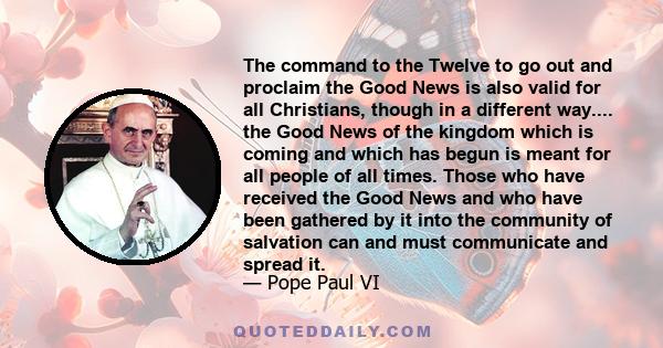 The command to the Twelve to go out and proclaim the Good News is also valid for all Christians, though in a different way.... the Good News of the kingdom which is coming and which has begun is meant for all people of