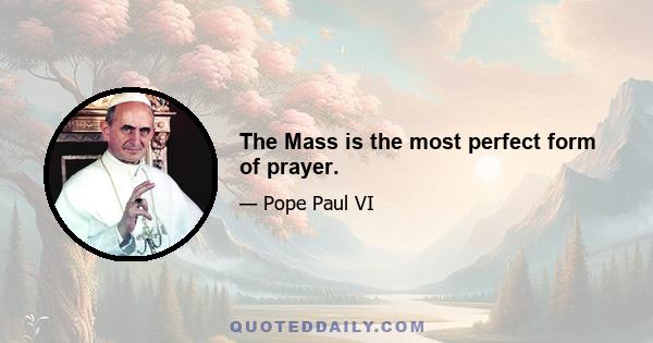 The Mass is the most perfect form of prayer.