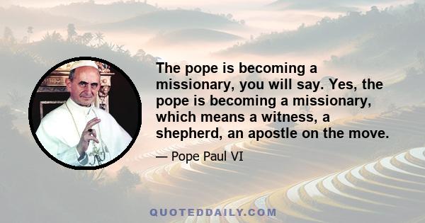 The pope is becoming a missionary, you will say. Yes, the pope is becoming a missionary, which means a witness, a shepherd, an apostle on the move.