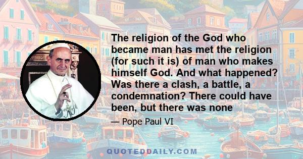 The religion of the God who became man has met the religion (for such it is) of man who makes himself God. And what happened? Was there a clash, a battle, a condemnation? There could have been, but there was none