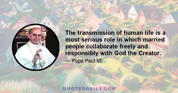 The transmission of human life is a most serious role in which married people collaborate freely and responsibly with God the Creator.