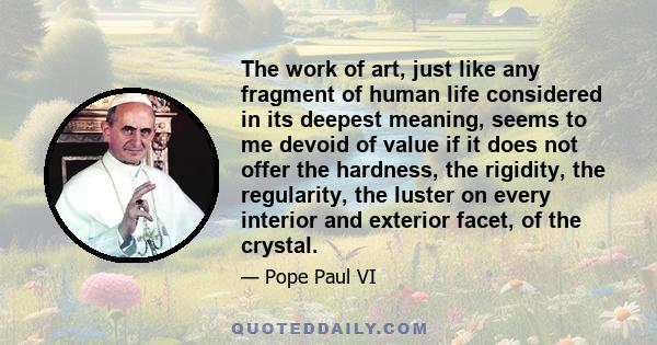 The work of art, just like any fragment of human life considered in its deepest meaning, seems to me devoid of value if it does not offer the hardness, the rigidity, the regularity, the luster on every interior and