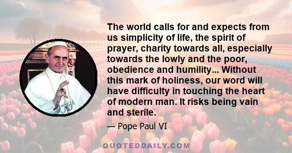 The world calls for and expects from us simplicity of life, the spirit of prayer, charity towards all, especially towards the lowly and the poor, obedience and humility... Without this mark of holiness, our word will