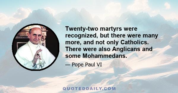 Twenty-two martyrs were recognized, but there were many more, and not only Catholics. There were also Anglicans and some Mohammedans.