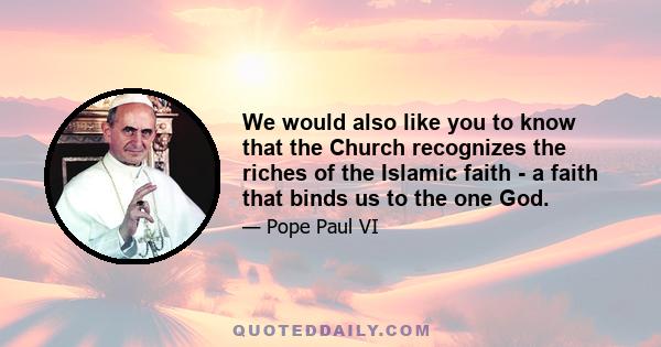 We would also like you to know that the Church recognizes the riches of the Islamic faith - a faith that binds us to the one God.