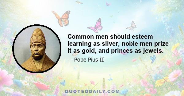 Common men should esteem learning as silver, noble men prize it as gold, and princes as jewels.