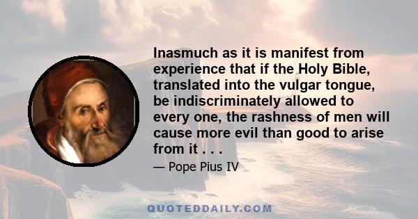 Inasmuch as it is manifest from experience that if the Holy Bible, translated into the vulgar tongue, be indiscriminately allowed to every one, the rashness of men will cause more evil than good to arise from it . . .