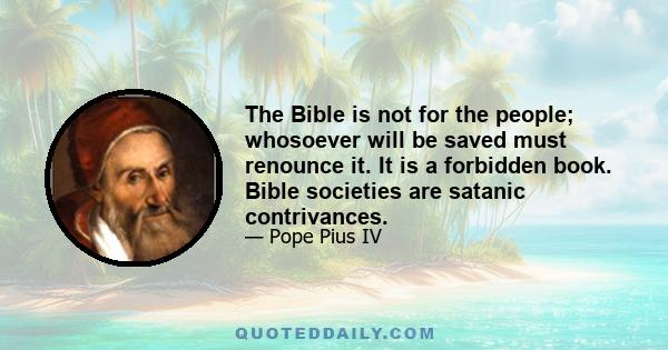 The Bible is not for the people; whosoever will be saved must renounce it. It is a forbidden book. Bible societies are satanic contrivances.