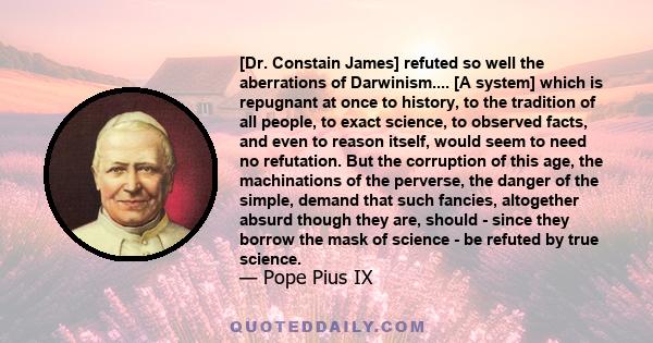 [Dr. Constain James] refuted so well the aberrations of Darwinism.... [A system] which is repugnant at once to history, to the tradition of all people, to exact science, to observed facts, and even to reason itself,