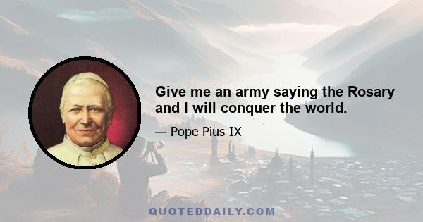 Give me an army saying the Rosary and I will conquer the world.