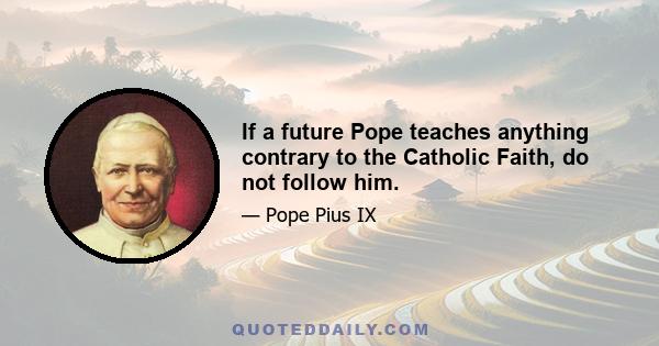 If a future Pope teaches anything contrary to the Catholic Faith, do not follow him.