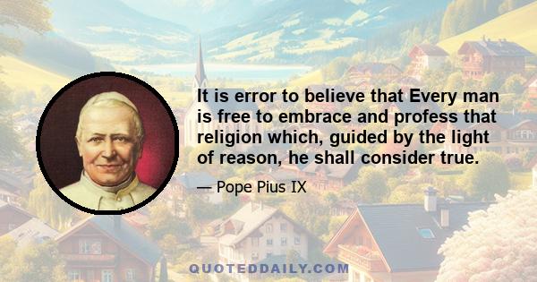 It is error to believe that Every man is free to embrace and profess that religion which, guided by the light of reason, he shall consider true.