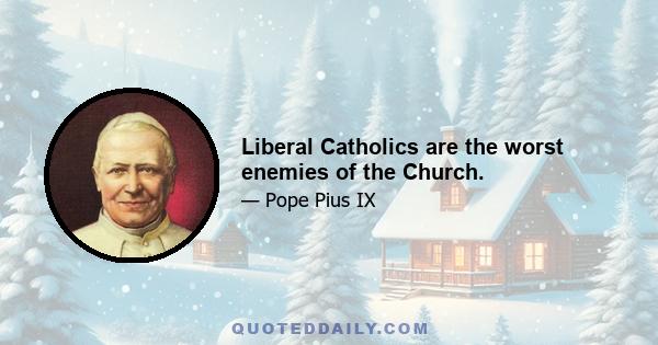 Liberal Catholics are the worst enemies of the Church.