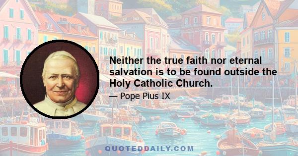 Neither the true faith nor eternal salvation is to be found outside the Holy Catholic Church.