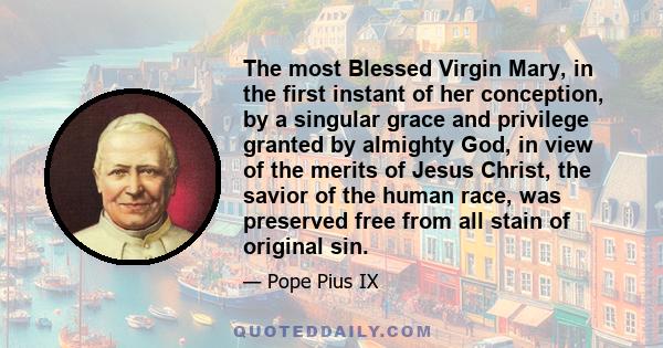 The most Blessed Virgin Mary, in the first instant of her conception, by a singular grace and privilege granted by almighty God, in view of the merits of Jesus Christ, the savior of the human race, was preserved free