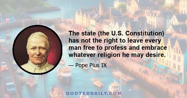 The state (the U.S. Constitution) has not the right to leave every man free to profess and embrace whatever religion he may desire.