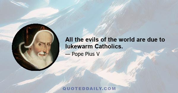 All the evils of the world are due to lukewarm Catholics.