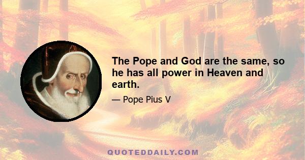 The Pope and God are the same, so he has all power in Heaven and earth.