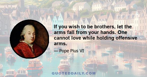 If you wish to be brothers, let the arms fall from your hands. One cannot love while holding offensive arms.