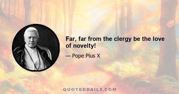 Far, far from the clergy be the love of novelty!