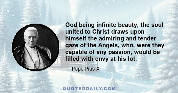 God being infinite beauty, the soul united to Christ draws upon himself the admiring and tender gaze of the Angels, who, were they capable of any passion, would be filled with envy at his lot.