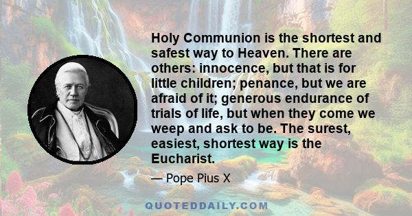 Holy Communion is the shortest and safest way to Heaven. There are others: innocence, but that is for little children; penance, but we are afraid of it; generous endurance of trials of life, but when they come we weep