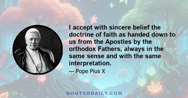 I accept with sincere belief the doctrine of faith as handed down to us from the Apostles by the orthodox Fathers, always in the same sense and with the same interpretation.