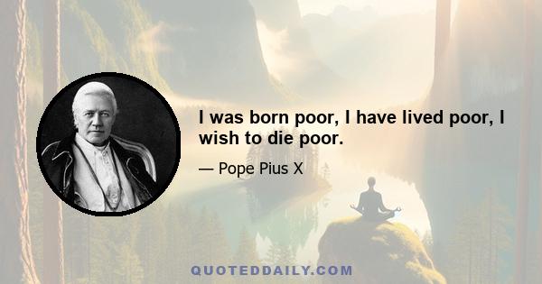 I was born poor, I have lived poor, I wish to die poor.