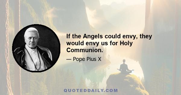 If the Angels could envy, they would envy us for Holy Communion.