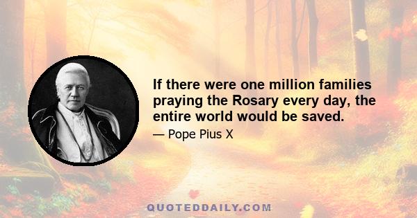 If there were one million families praying the Rosary every day, the entire world would be saved.