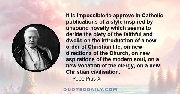 It is impossible to approve in Catholic publications of a style inspired by unsound novelty which seems to deride the piety of the faithful and dwells on the introduction of a new order of Christian life, on new