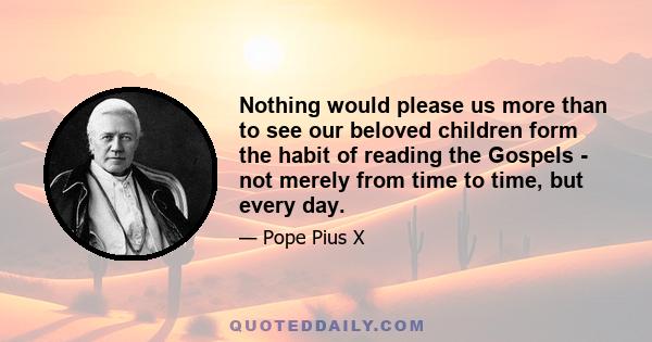 Nothing would please us more than to see our beloved children form the habit of reading the Gospels - not merely from time to time, but every day.