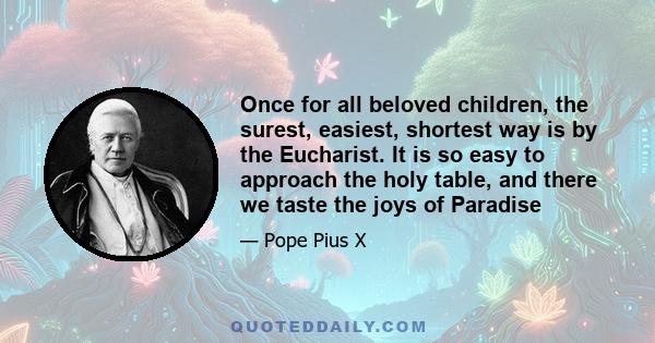 Once for all beloved children, the surest, easiest, shortest way is by the Eucharist. It is so easy to approach the holy table, and there we taste the joys of Paradise