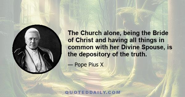 The Church alone, being the Bride of Christ and having all things in common with her Divine Spouse, is the depository of the truth.