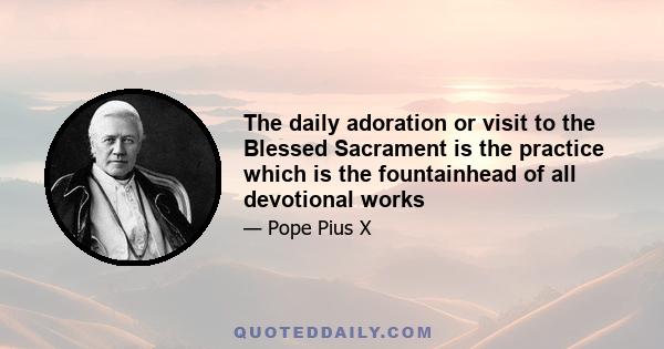 The daily adoration or visit to the Blessed Sacrament is the practice which is the fountainhead of all devotional works