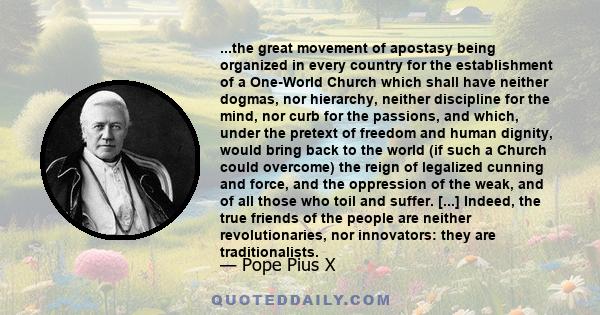 ...the great movement of apostasy being organized in every country for the establishment of a One-World Church which shall have neither dogmas, nor hierarchy, neither discipline for the mind, nor curb for the passions,