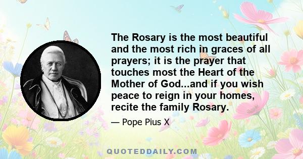 The Rosary is the most beautiful and the most rich in graces of all prayers; it is the prayer that touches most the Heart of the Mother of God...and if you wish peace to reign in your homes, recite the family Rosary.