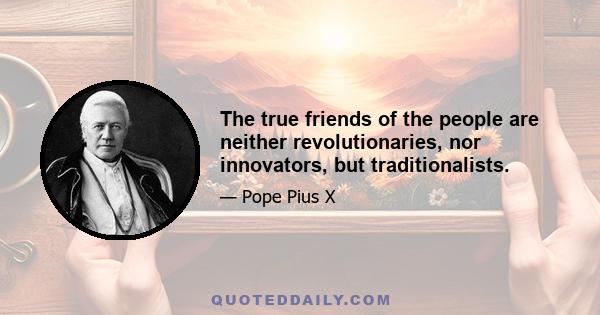 The true friends of the people are neither revolutionaries, nor innovators, but traditionalists.